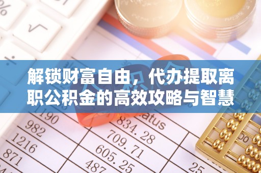 大内解锁财富自由，代办提取离职公积金的高效攻略与智慧选择