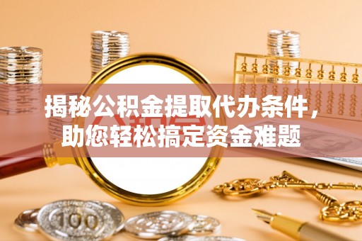 大内揭秘公积金提取代办条件，助您轻松搞定资金难题