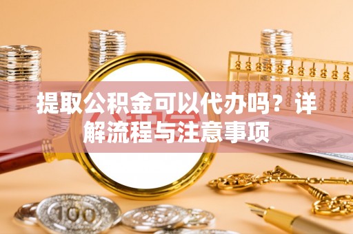 大内提取公积金可以代办吗？详解流程与注意事项