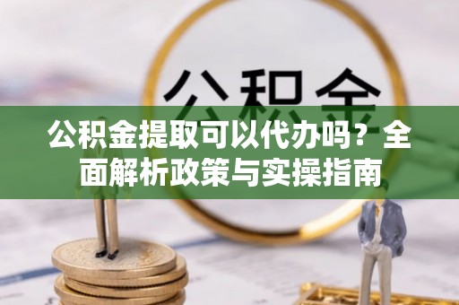 大内公积金提取可以代办吗？全面解析政策与实操指南