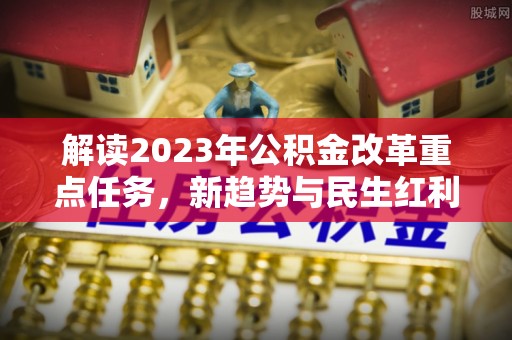 大内解读2023年公积金改革重点任务，新趋势与民生红利