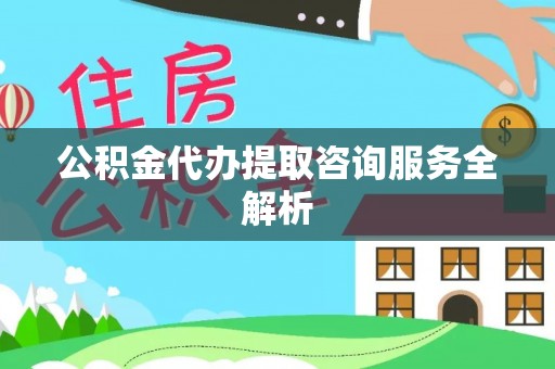 大内公积金代办提取咨询服务全解析