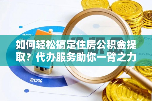 大内如何轻松搞定住房公积金提取？代办服务助你一臂之力