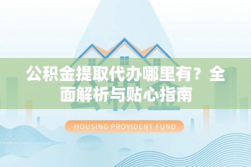 大内公积金提取代办哪里有？全面解析与贴心指南