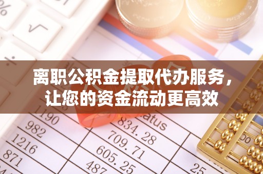 大内离职公积金提取代办服务，让您的资金流动更高效