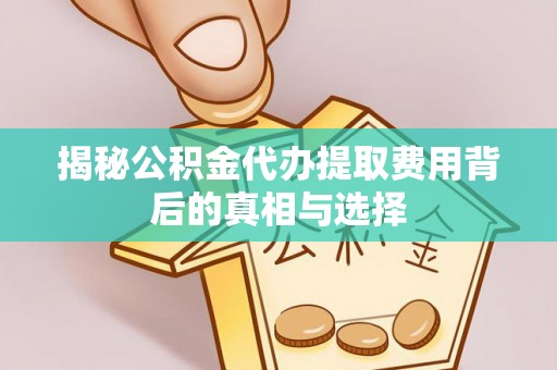 大内揭秘公积金代办提取费用背后的真相与选择