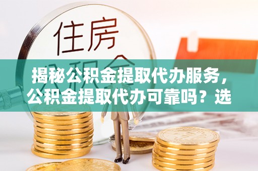 大内揭秘公积金提取代办服务，公积金提取代办可靠吗？选择需谨慎