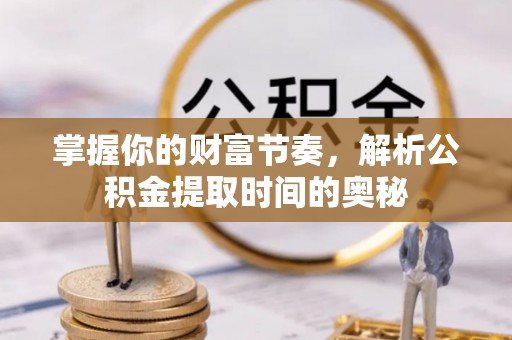 大内掌握你的财富节奏，解析公积金提取时间的奥秘