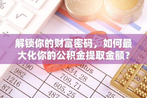 大内解锁你的财富密码，如何最大化你的公积金提取金额？