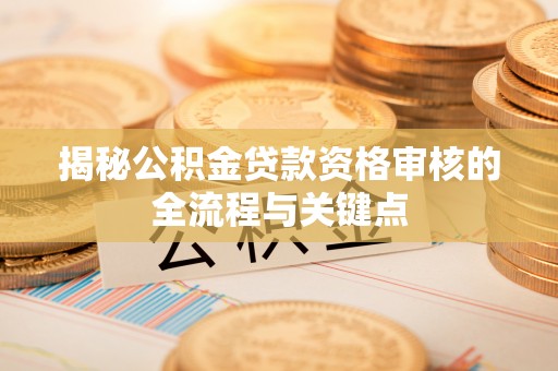 大内揭秘公积金贷款资格审核的全流程与关键点
