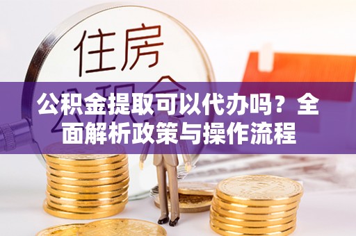 大内公积金提取可以代办吗？全面解析政策与操作流程