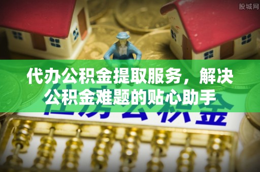 大内代办公积金提取服务，解决公积金难题的贴心助手