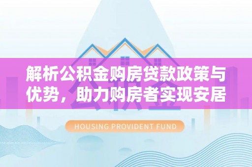 大内解析公积金购房贷款政策与优势，助力购房者实现安居梦想