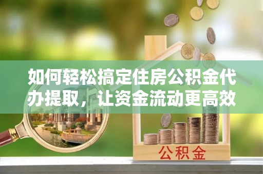 大内如何轻松搞定住房公积金代办提取，让资金流动更高效