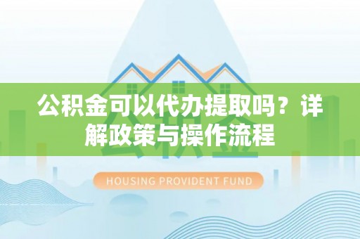 大内公积金可以代办提取吗？详解政策与操作流程