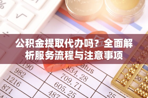 大内公积金提取代办吗？全面解析服务流程与注意事项