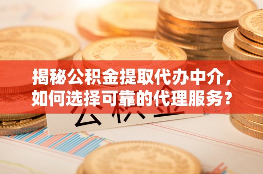 大内揭秘公积金提取代办中介，如何选择可靠的代理服务？