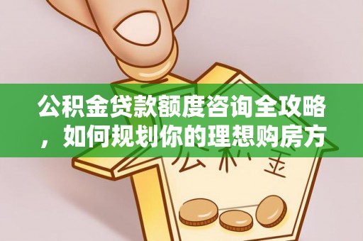 大内公积金贷款额度咨询全攻略，如何规划你的理想购房方案