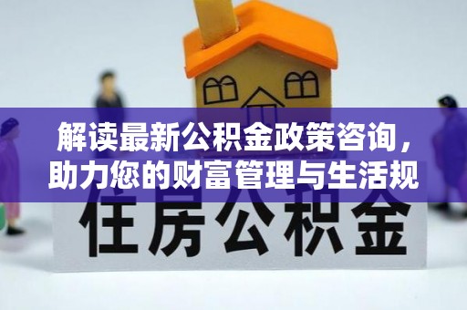 大内解读最新公积金政策咨询，助力您的财富管理与生活规划