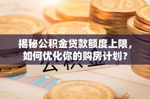 大内揭秘公积金贷款额度上限，如何优化你的购房计划？