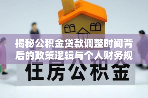 大内揭秘公积金贷款调整时间背后的政策逻辑与个人财务规划