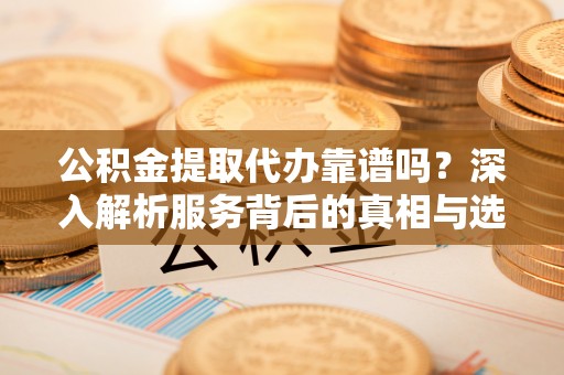 大内公积金提取代办靠谱吗？深入解析服务背后的真相与选择指南
