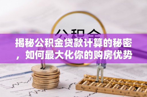 大内揭秘公积金贷款计算的秘密，如何最大化你的购房优势