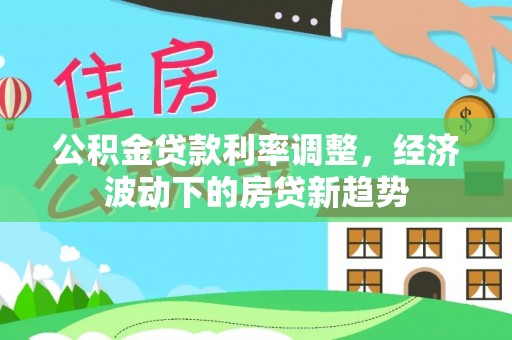 大内公积金贷款利率调整，经济波动下的房贷新趋势