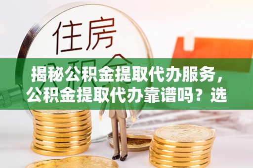 大内揭秘公积金提取代办服务，公积金提取代办靠谱吗？选择需谨慎