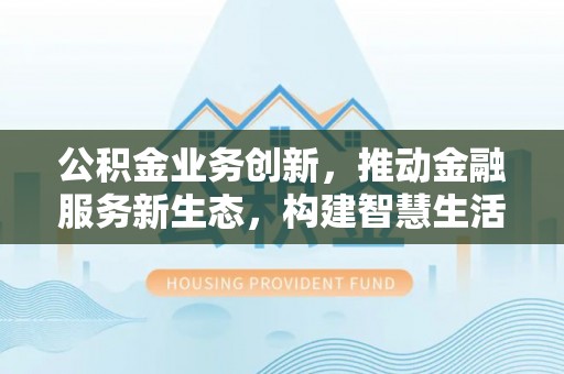 大内公积金业务创新，推动金融服务新生态，构建智慧生活新未来
