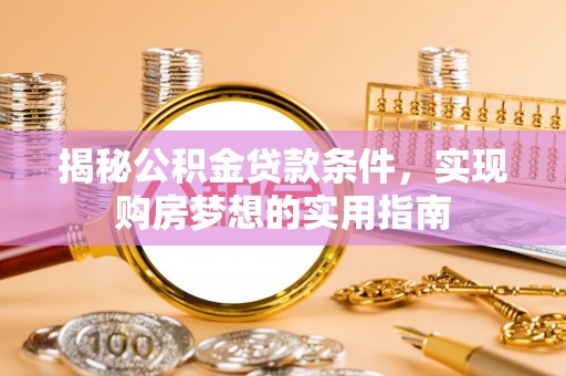 大内揭秘公积金贷款条件，实现购房梦想的实用指南