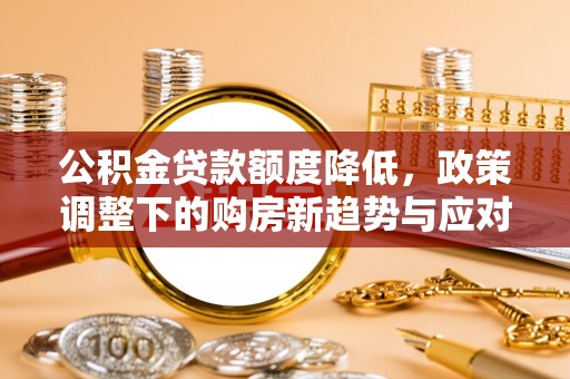大内公积金贷款额度降低，政策调整下的购房新趋势与应对策略