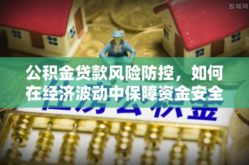 大内公积金贷款风险防控，如何在经济波动中保障资金安全