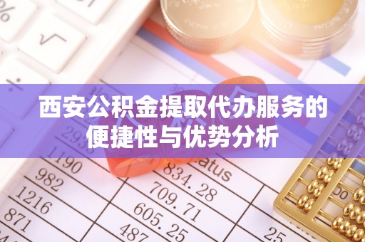 大内西安公积金提取代办服务的便捷性与优势分析