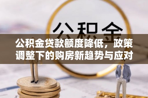 大内公积金贷款额度降低，政策调整下的购房新趋势与应对策略