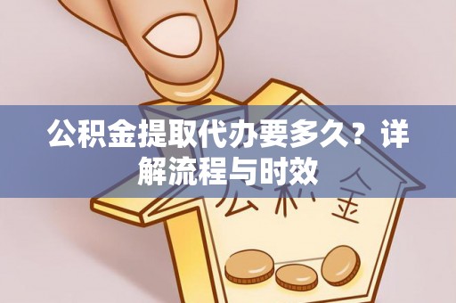 大内公积金提取代办要多久？详解流程与时效