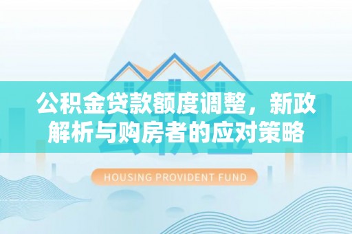 大内公积金贷款额度调整，新政解析与购房者的应对策略