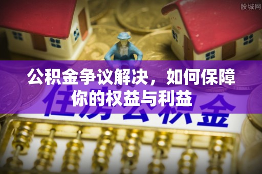 大内公积金争议解决，如何保障你的权益与利益