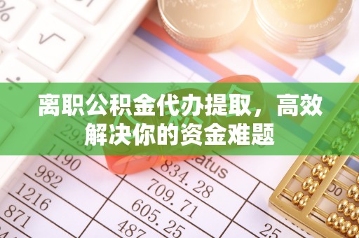 大内离职公积金代办提取，高效解决你的资金难题
