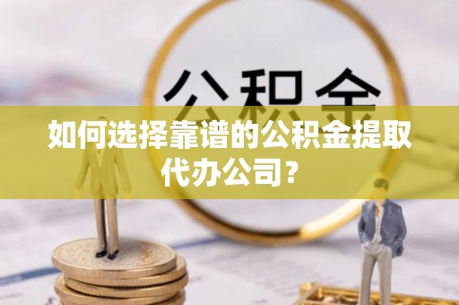 大内如何选择靠谱的公积金提取代办公司？