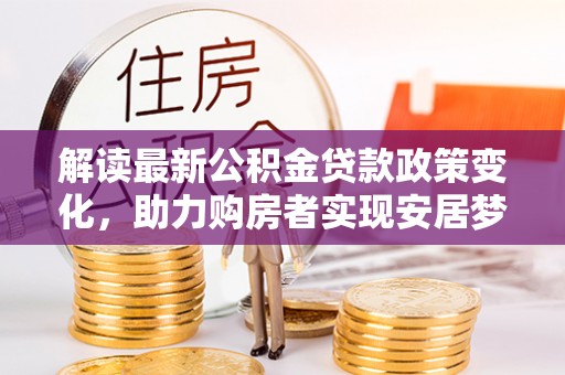 大内解读最新公积金贷款政策变化，助力购房者实现安居梦想
