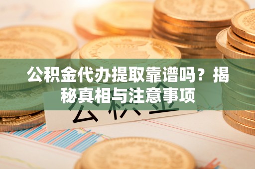 大内公积金代办提取靠谱吗？揭秘真相与注意事项