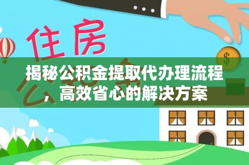 大内揭秘公积金提取代办理流程，高效省心的解决方案