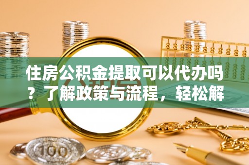 大内住房公积金提取可以代办吗？了解政策与流程，轻松解决疑惑