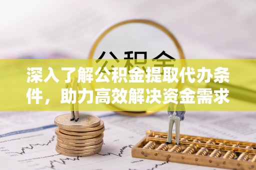 大内深入了解公积金提取代办条件，助力高效解决资金需求