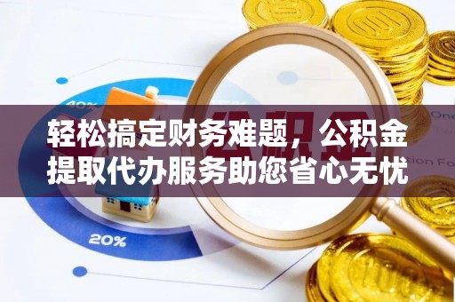 大内轻松搞定财务难题，公积金提取代办服务助您省心无忧