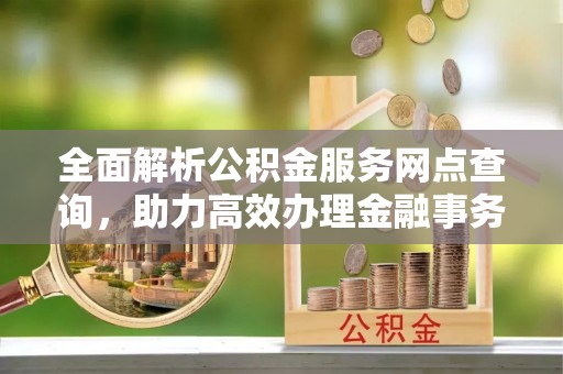 大内全面解析公积金服务网点查询，助力高效办理金融事务