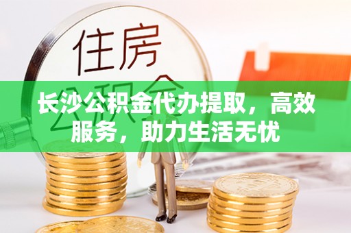 大内长沙公积金代办提取，高效服务，助力生活无忧