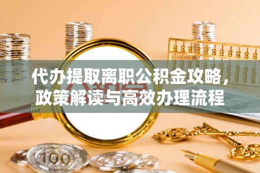 大内代办提取离职公积金攻略，政策解读与高效办理流程