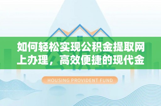 大内如何轻松实现公积金提取网上办理，高效便捷的现代金融服务